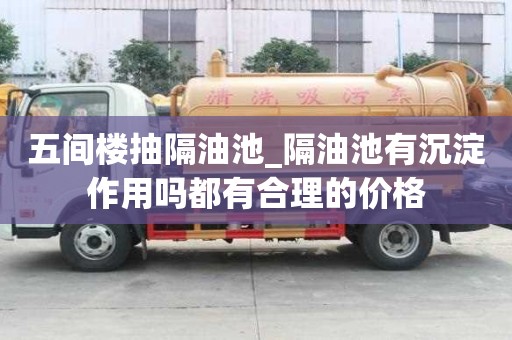 五間樓抽隔油池_隔油池有沉淀作用嗎都有合理的價格