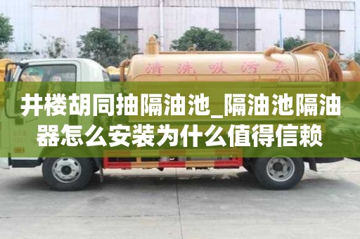 井樓胡同抽隔油池_隔油池隔油器怎么安裝為什么值得信賴