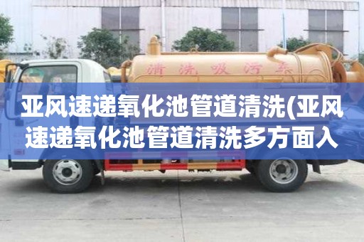 亞風速遞氧化池管道清洗(亞風速遞氧化池管道清洗多方面入手)