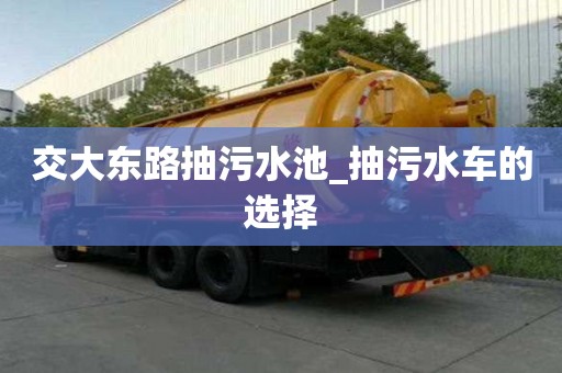 交大東路抽污水池_抽污水車的選擇