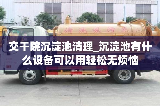 交干院沉淀池清理_沉淀池有什么設備可以用輕松無煩惱