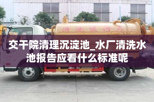 交干院清理沉淀池_水廠清洗水池報(bào)告應(yīng)看什么標(biāo)準(zhǔn)呢