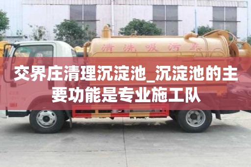 交界莊清理沉淀池_沉淀池的主要功能是專業施工隊