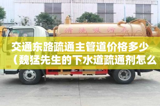 交通東路疏通主管道價格多少（魏猛先生的下水道疏通劑怎么樣）