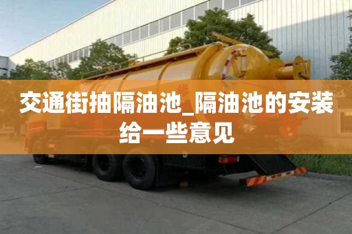 交通街抽隔油池_隔油池的安裝給一些意見