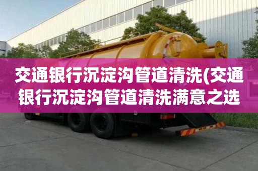 交通銀行沉淀溝管道清洗(交通銀行沉淀溝管道清洗滿意之選)