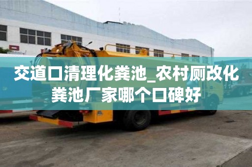 交道口清理化糞池_農村廁改化糞池廠家哪個口碑好
