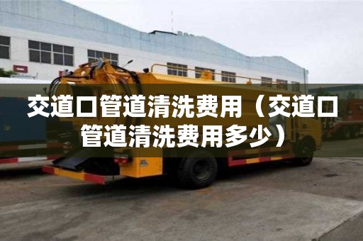 交道口管道清洗費用（交道口管道清洗費用多少）