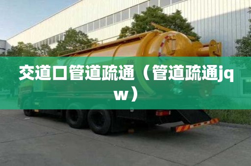 交道口管道疏通（管道疏通jqw）