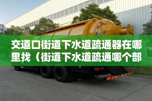 交道口街道下水道疏通器在哪里找（街道下水道疏通哪個部門管）