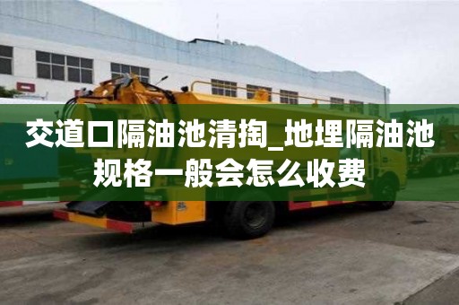 交道口隔油池清掏_地埋隔油池規格一般會怎么收費