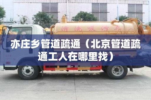 亦莊鄉(xiāng)管道疏通（北京管道疏通工人在哪里找）