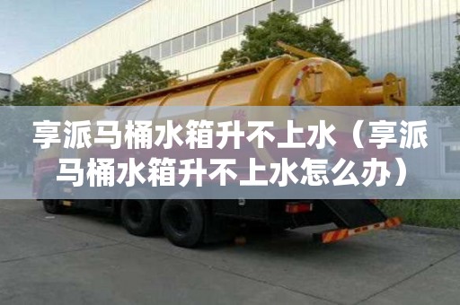 享派馬桶水箱升不上水（享派馬桶水箱升不上水怎么辦）