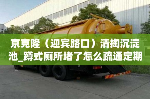 京克?。ㄓe路口）清掏沉淀池_蹲式廁所堵了怎么疏通定期維護