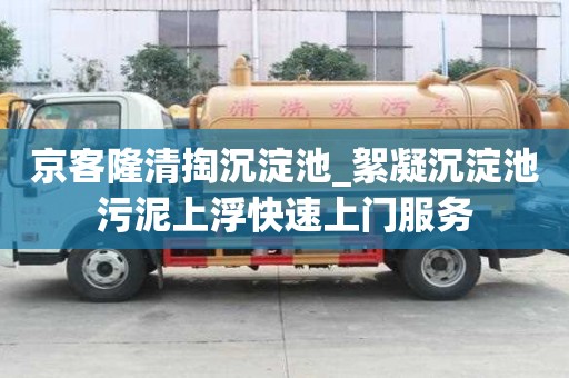 京客隆清掏沉淀池_絮凝沉淀池污泥上浮快速上門服務(wù)