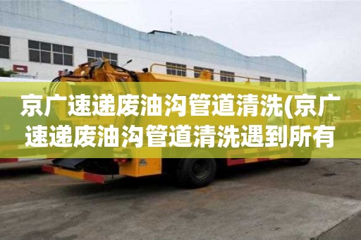 京廣速遞廢油溝管道清洗(京廣速遞廢油溝管道清洗遇到所有煩惱)