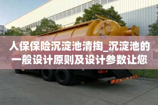 人保保險(xiǎn)沉淀池清掏_沉淀池的一般設(shè)計(jì)原則及設(shè)計(jì)參數(shù)讓您萬(wàn)事不用愁