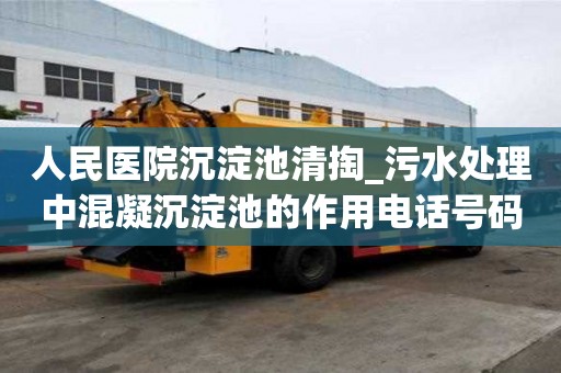 人民醫院沉淀池清掏_污水處理中混凝沉淀池的作用電話號碼
