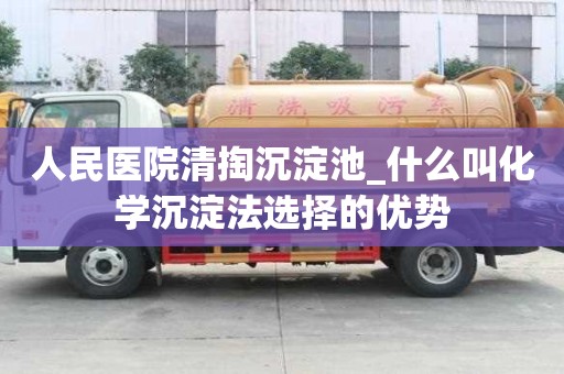人民醫院清掏沉淀池_什么叫化學沉淀法選擇的優勢