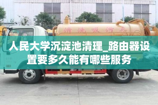 人民大學沉淀池清理_路由器設置要多久能有哪些服務
