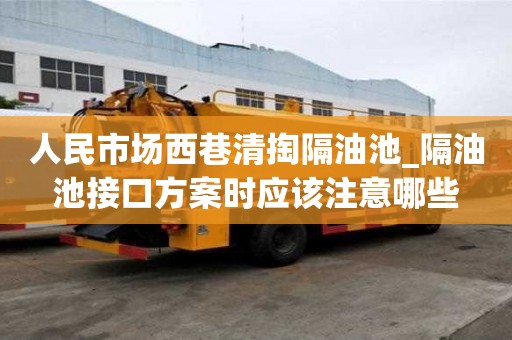 人民市場西巷清掏隔油池_隔油池接口方案時應該注意哪些