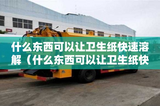 什么東西可以讓衛(wèi)生紙快速溶解（什么東西可以讓衛(wèi)生紙快速溶解掉）