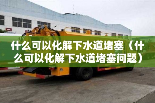 什么可以化解下水道堵塞（什么可以化解下水道堵塞問題）