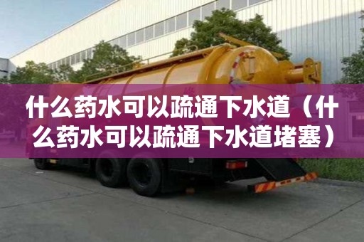 什么藥水可以疏通下水道（什么藥水可以疏通下水道堵塞）