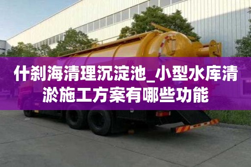 什剎海清理沉淀池_小型水庫清淤施工方案有哪些功能