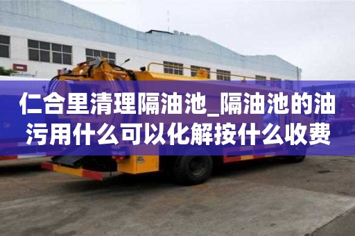 仁合里清理隔油池_隔油池的油污用什么可以化解按什么收費(fèi)