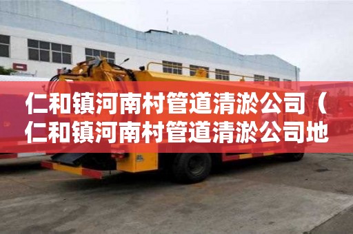 仁和鎮河南村管道清淤公司(仁和鎮河南村管道清淤公司地址) 仁和鎮河南村管道清淤公司(仁和鎮河南村管道清淤公司地址)