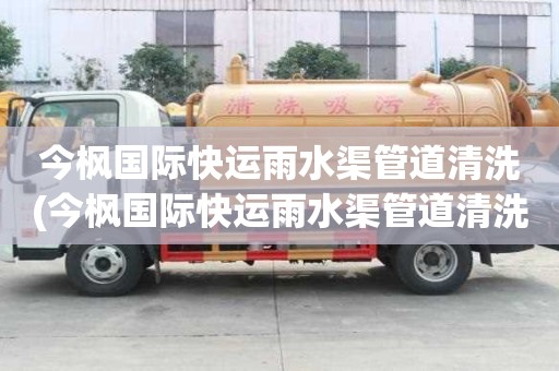 今楓國際快運雨水渠管道清洗(今楓國際快運雨水渠管道清洗找哪里)