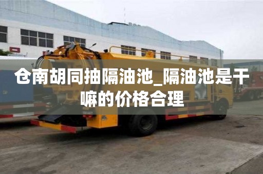 倉南胡同抽隔油池_隔油池是干嘛的價格合理