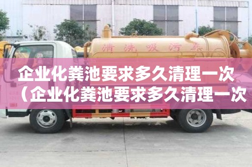 企業化糞池要求多久清理一次（企業化糞池要求多久清理一次垃圾）