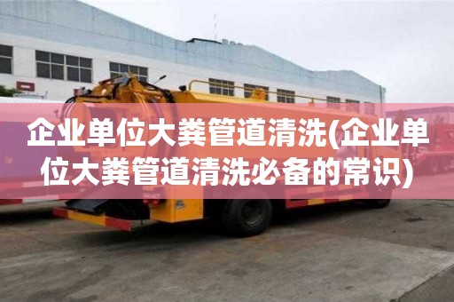 企業單位大糞管道清洗(企業單位大糞管道清洗必備的常識)