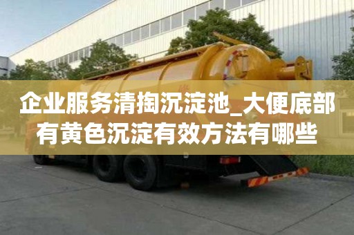 企業服務清掏沉淀池_大便底部有黃色沉淀有效方法有哪些