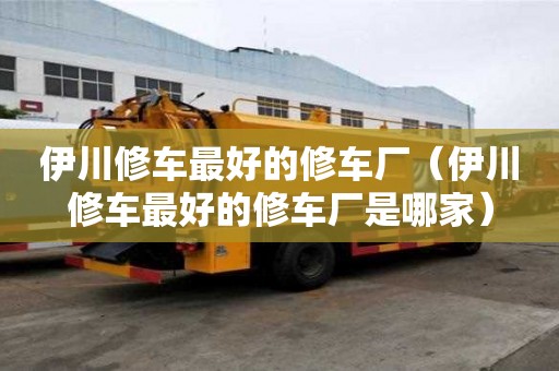 伊川修車最好的修車廠（伊川修車最好的修車廠是哪家）