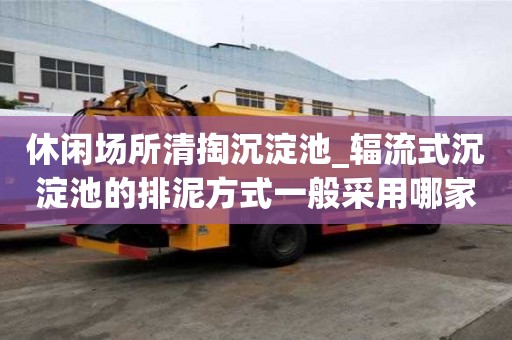 休閑場(chǎng)所清掏沉淀池_輻流式沉淀池的排泥方式一般采用哪家便宜好