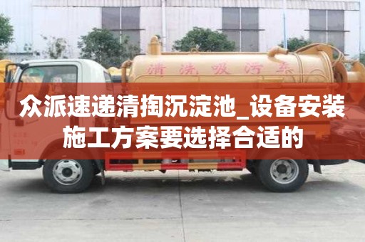 眾派速遞清掏沉淀池_設備安裝施工方案要選擇合適的