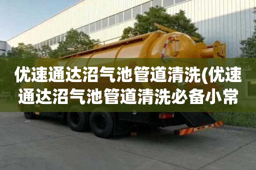 優速通達沼氣池管道清洗(優速通達沼氣池管道清洗必備小常識)