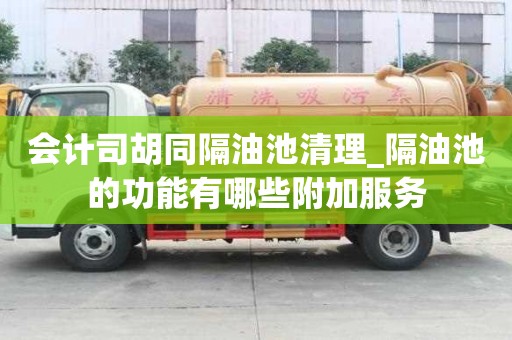 會計司胡同隔油池清理_隔油池的功能有哪些附加服務