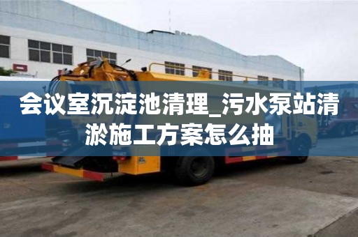 會議室沉淀池清理_污水泵站清淤施工方案怎么抽