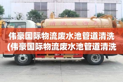 偉豪國際物流廢水池管道清洗(偉豪國際物流廢水池管道清洗與不的區(qū)別)