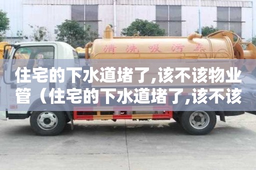 住宅的下水道堵了,該不該物業管（住宅的下水道堵了,該不該物業管呢）