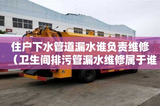 住戶下水管道漏水誰負責維修(衛生間排污管漏水維修屬于誰) 住戶下水管道漏水誰負責維修(衛生間排污管漏水維修屬于誰)