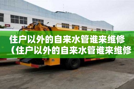 住戶以外的自來水管誰來維修（住戶以外的自來水管誰來維修呢）