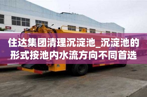 住達集團清理沉淀池_沉淀池的形式按池內(nèi)水流方向不同首選哪家公司好