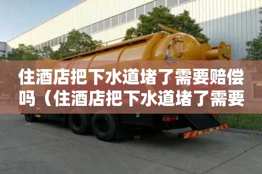 住酒店把下水道堵了需要賠償嗎（住酒店把下水道堵了需要賠償嗎）