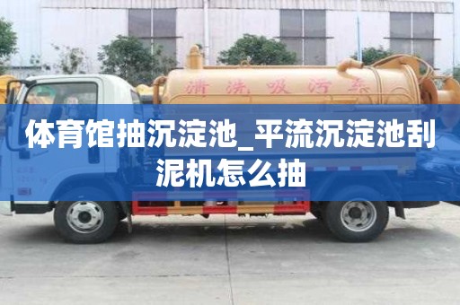 體育館抽沉淀池_平流沉淀池刮泥機(jī)怎么抽