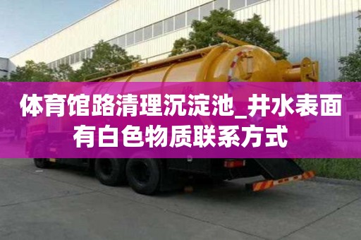 體育館路清理沉淀池_井水表面有白色物質(zhì)聯(lián)系方式